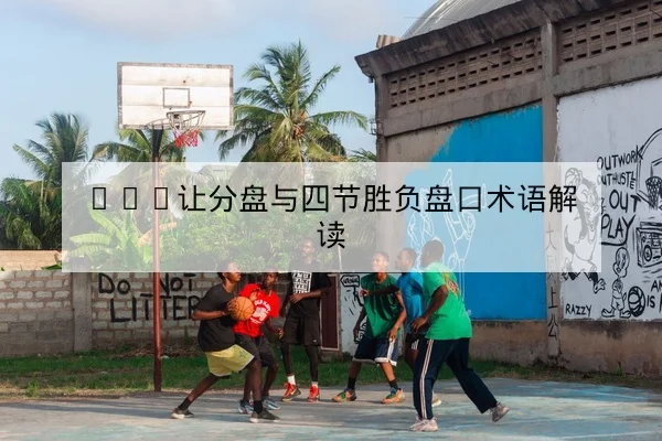 NBA让分盘与四节胜负盘口术语解读